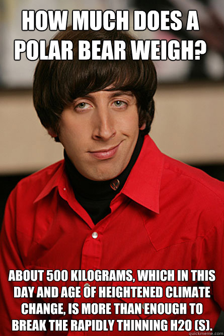 How much does a polar bear weigh? About 500 kilograms, which in this day and age of heightened climate change, is more than enough to break the rapidly thinning H2O (s). - How much does a polar bear weigh? About 500 kilograms, which in this day and age of heightened climate change, is more than enough to break the rapidly thinning H2O (s).  Pickup Line Scientist