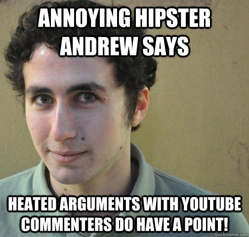 Annoying Hipster Andrew Says Heated arguments with Youtube commenters do have a point! - Annoying Hipster Andrew Says Heated arguments with Youtube commenters do have a point!  Annoying Hipster Andrew