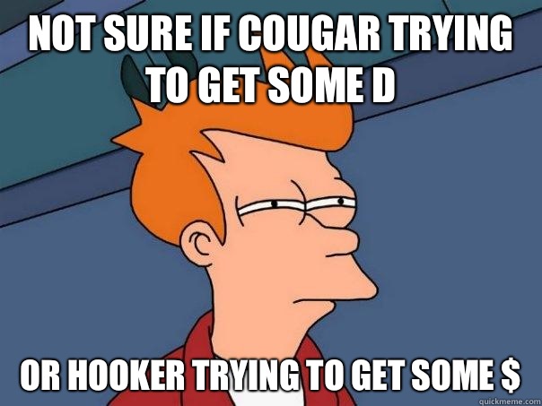 Not sure if cougar trying to get some D Or hooker trying to get some $  Futurama Fry