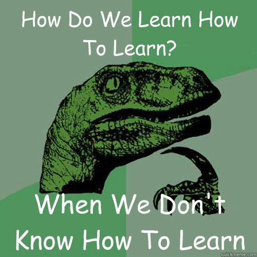 How Do We Learn How To Learn? When We Don't Know How To Learn  Philosoraptor