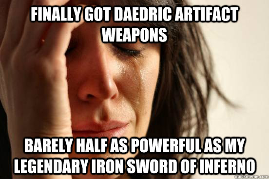 finally got daedric artifact weapons barely half as powerful as my legendary iron sword of inferno  First World Problems