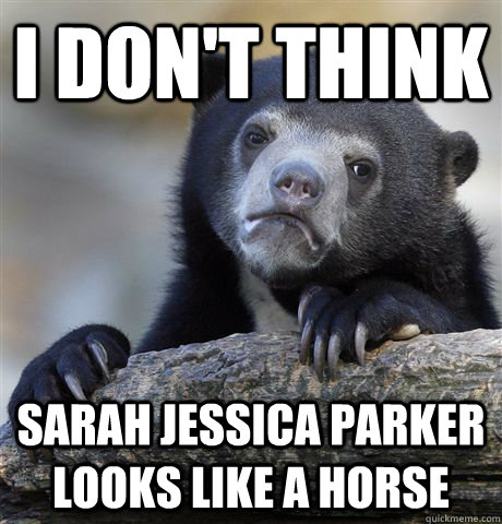 I don't think Sarah Jessica Parker looks like a horse  Confession Bear