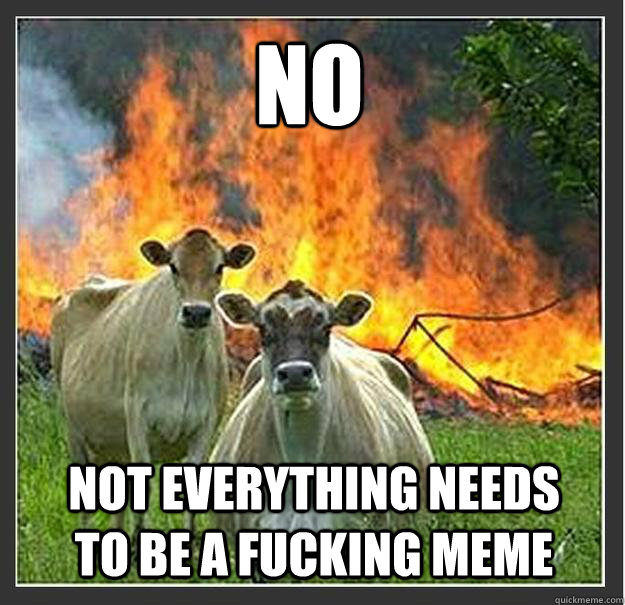 NO NOT EVERYTHING NEEDS TO BE A FUCKING MEME  Evil cows