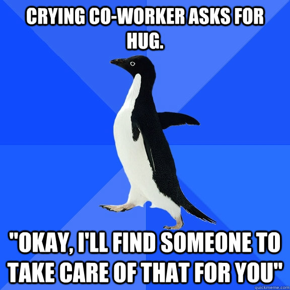 Crying co-worker asks for hug. 