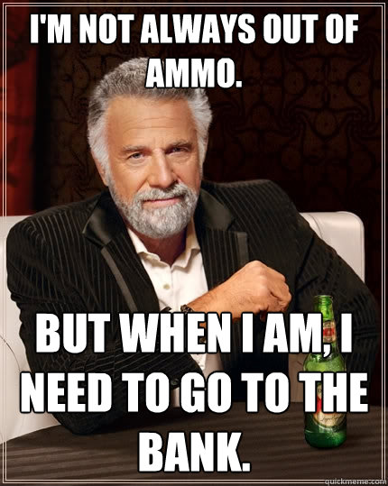 I'm not always out of ammo. But when I am, I need to go to the bank.  The Most Interesting Man In The World