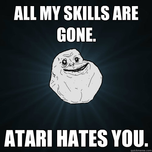 All my skills are gone. Atari hates you.  - All my skills are gone. Atari hates you.   Forever Alone