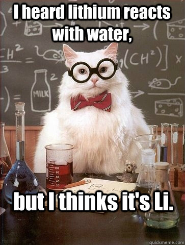 I heard lithium reacts with water, but I thinks it's Li. - I heard lithium reacts with water, but I thinks it's Li.  Chemistry Cat