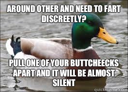 Around other and need to fart discreetly? Pull one of your buttcheecks apart and it will be almost silent  Good Advice Duck