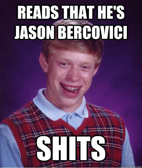 Reads that he's Jason Bercovici shits  Bad Luck Brian