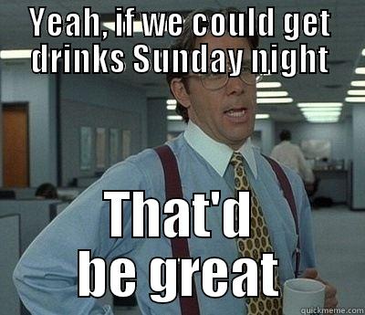 YEAH, IF WE COULD GET DRINKS SUNDAY NIGHT THAT'D BE GREAT Bill Lumbergh