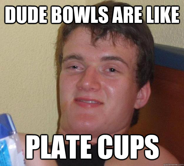 Dude bowls are like plate cups  10 Guy