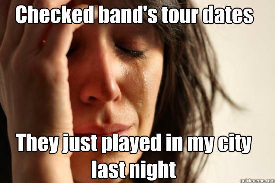 They just played in my city last night Checked band's tour dates - They just played in my city last night Checked band's tour dates  First World Problems