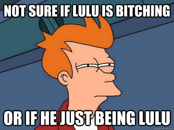 Not sure if Lulu is bitching or if he just being Lulu  Futurama Fry