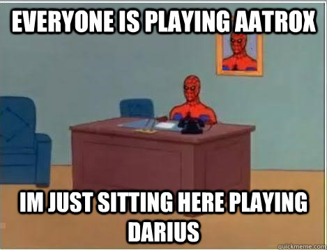 everyone is playing Aatrox Im just sitting here playing darius - everyone is playing Aatrox Im just sitting here playing darius  Misc