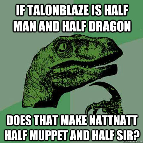 if talonblaze is half man and half dragon does that make nattnatt half muppet and half sir?  Philosoraptor