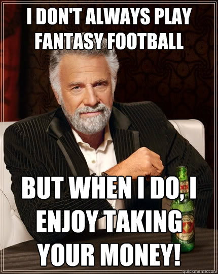 I don't always play fantasy football But when I do, I enjoy taking your money! - I don't always play fantasy football But when I do, I enjoy taking your money!  The Most Interesting Man In The World