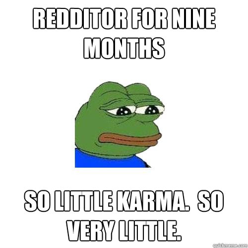 Redditor for nine months so little karma.  so very little.  Sad Frog