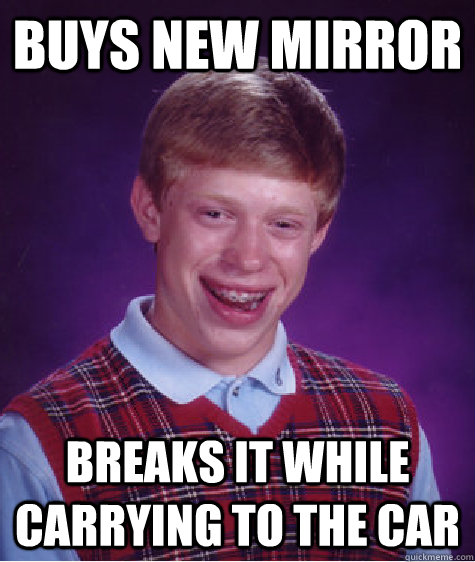 Buys New Mirror Breaks it while carrying to the car - Buys New Mirror Breaks it while carrying to the car  Bad Luck Brian