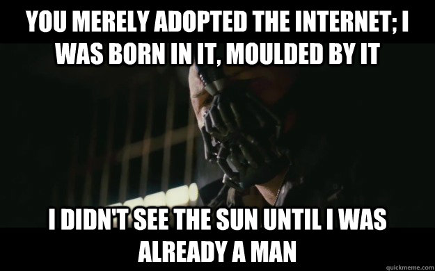 You merely adopted the internet; I was born in it, moulded by it I didn't see the sun until I was already a man  Badass Bane