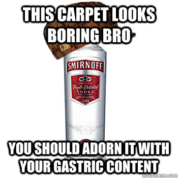 this carpet looks boring bro you should adorn it with your gastric content  Scumbag Alcohol