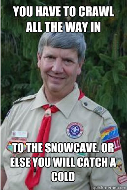 You have to crawl all the way in to the snowcave. or else you will catch a cold  Harmless Scout Leader