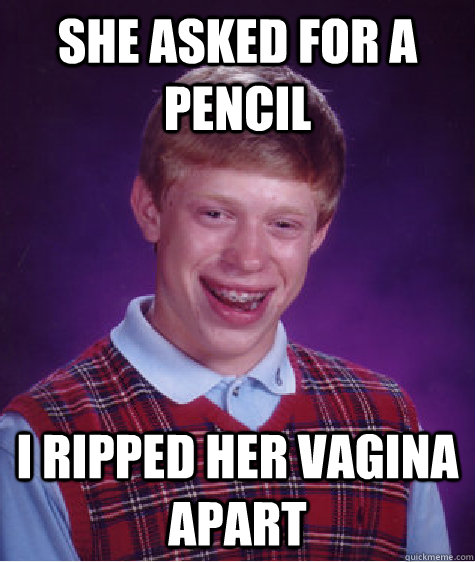 She asked for a pencil i ripped her vagina apart  Bad Luck Brian