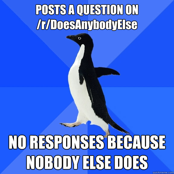 POSTS A QUESTION ON /r/DoesAnybodyElse NO RESPONSES BECAUSE NOBODY ELSE DOES  Socially Awkward Penguin