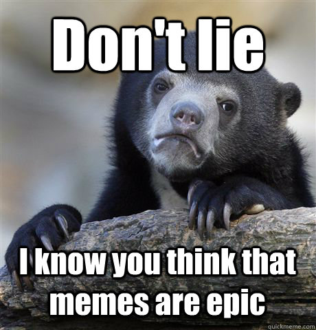 Don't lie I know you think that memes are epic  Confession Bear