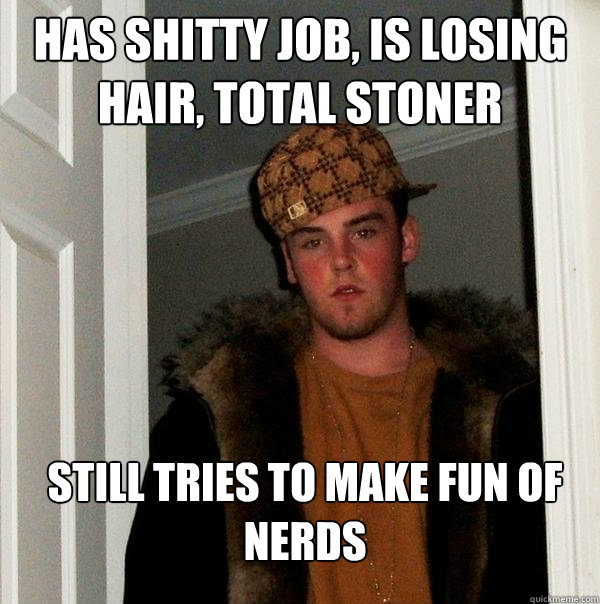 Has shitty job, is losing hair, total stoner Still tries to make fun of nerds  Scumbag Steve