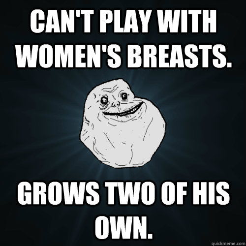 Can't play with women's breasts. Grows two of his own.  Forever Alone