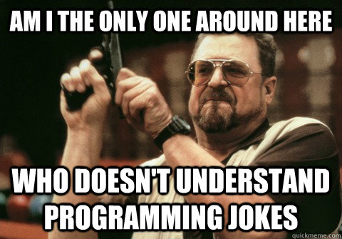 Am I the only one around here who doesn't understand programming jokes - Am I the only one around here who doesn't understand programming jokes  Am I the only one