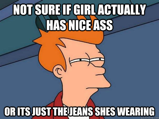 Not sure if girl actually has nice ass or its just the jeans shes wearing  Futurama Fry