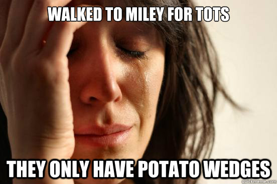 Walked to Miley for tots They only have potato wedges  First World Problems