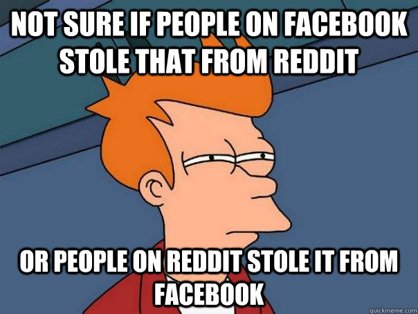 NOT SURE IF PEOPLE ON FACEBOOK STOLE THAT FROM REDDIT OR PEOPLE ON REDDIT STOLE IT FROM FACEBOOK  Futurama Fry