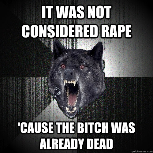 it was not considered rape 'cause the bitch was already dead  Insanity Wolf