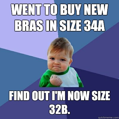 Went to buy new bras in size 34A Find out I'm now size 32B.  Success Kid