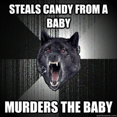 steals candy from a baby murders the baby  Insanity Wolf