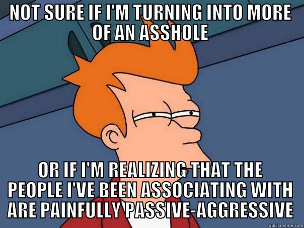 Aggressive or Assertive? - NOT SURE IF I'M TURNING INTO MORE OF AN ASSHOLE OR IF I'M REALIZING THAT THE PEOPLE I'VE BEEN ASSOCIATING WITH ARE PAINFULLY PASSIVE-AGGRESSIVE Futurama Fry