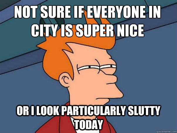 Not sure if everyone in city is super nice Or I look particularly slutty today  Futurama Fry