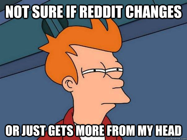 Not sure if reddit changes or just gets more from my head  Futurama Fry