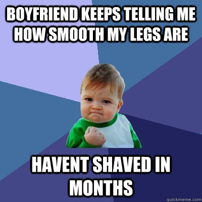 boyfriend keeps telling me how smooth my legs are havent shaved in months  Success Kid