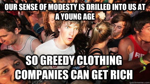 Our sense of modesty is drilled into us at a young age so greedy clothing companies can get rich  Sudden Clarity Clarence