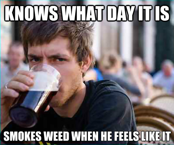 knows what day it is smokes weed when he feels like it  Lazy College Senior