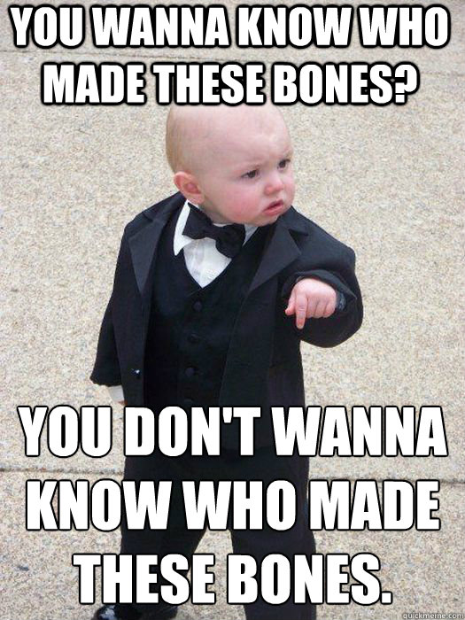 You wanna know who made these bones? You don't wanna know who made these bones.   Baby Godfather