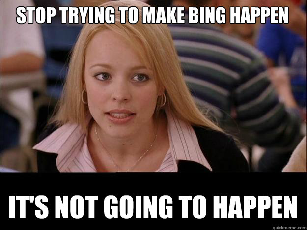 STOP TRYING TO MAKE BING HAPPEN IT'S NOT GOING TO HAPPEN  Its not going to happen