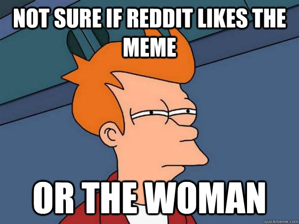 Not sure if reddit likes the meme or the woman  Futurama Fry