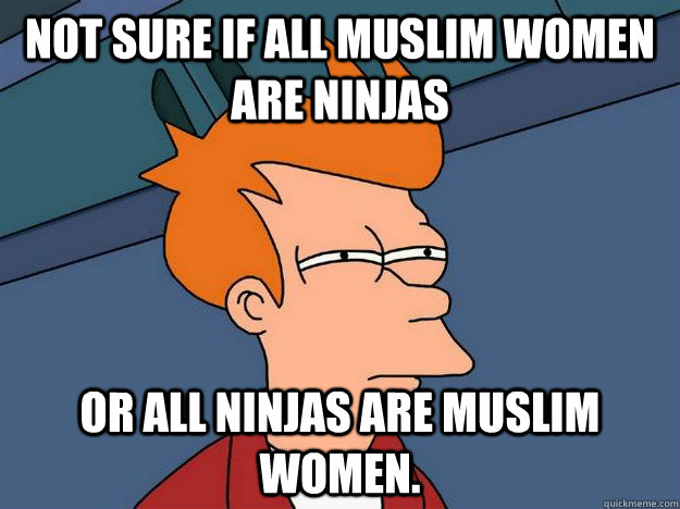 Not sure if all muslim women are ninjas or all ninjas are muslim women.  Suspicious Fry