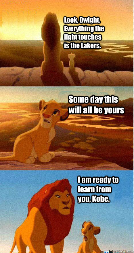 Look, Dwight. Everything the light touches is the Lakers. Some day this will all be yours I am ready to learn from you, Kobe.  Mufasa and Simba