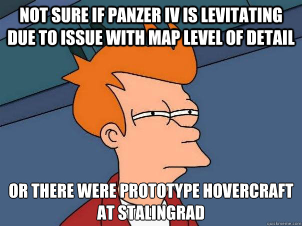 not sure if Panzer IV is levitating due to issue with map level of detail OR there were prototype hovercraft at Stalingrad - not sure if Panzer IV is levitating due to issue with map level of detail OR there were prototype hovercraft at Stalingrad  Futurama Fry