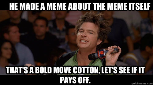 He made a meme about the meme itself that's a bold move cotton, let's see if it pays off.   Bold Move Cotton